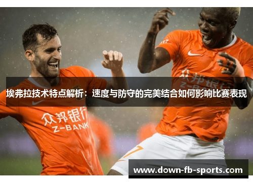 埃弗拉技术特点解析:速度与防守的完美结合如何影响比赛表现 埃弗拉技术特点解析:速度与防守的完美结合如何影响比赛表现
