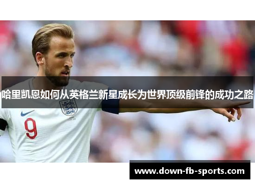 哈里凯恩如何从英格兰新星成长为世界顶级前锋的成功之路