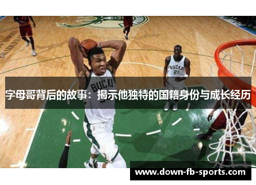 字母哥背后的故事：揭示他独特的国籍身份与成长经历