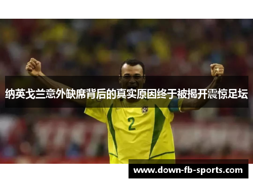 纳英戈兰意外缺席背后的真实原因终于被揭开震惊足坛 纳英戈兰意外缺席背后的真实原因终于被揭开震惊足坛