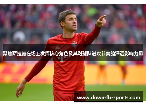 聚焦萨拉赫在场上发挥核心角色及其对球队进攻节奏的深远影响力量