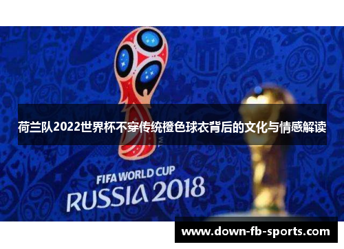 荷兰队2022世界杯不穿传统橙色球衣背后的文化与情感解读