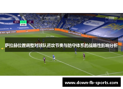 萨拉赫位置调整对球队进攻节奏与防守体系的战略性影响分析 萨拉赫位置调整对球队进攻节奏与防守体系的战略性影响分析