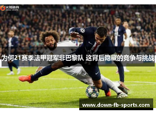 为何21赛季法甲冠军非巴黎队 这背后隐藏的竞争与挑战 为何21赛季法甲冠军非巴黎队 这背后隐藏的竞争与挑战