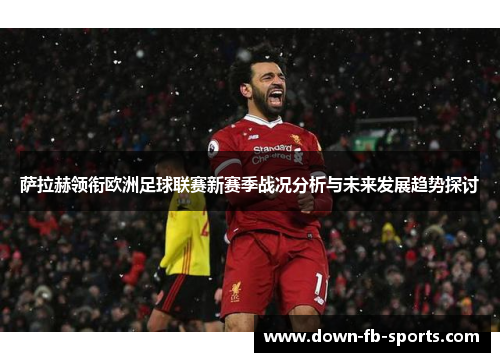 萨拉赫领衔欧洲足球联赛新赛季战况分析与未来发展趋势探讨