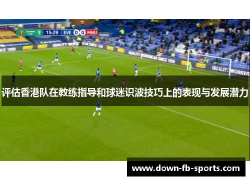 评估香港队在教练指导和球迷识波技巧上的表现与发展潜力