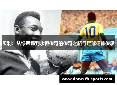 贝利:从绿茵场到永恒传奇的传奇之路与足球精神传承 贝利:从绿茵场到永恒传奇的传奇之路与足球精神传承