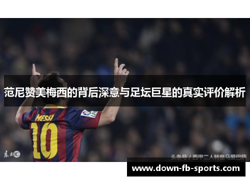 范尼赞美梅西的背后深意与足坛巨星的真实评价解析