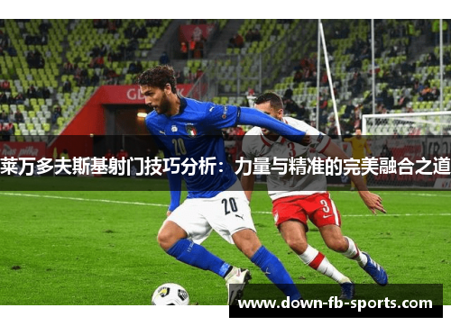 莱万多夫斯基射门技巧分析：力量与精准的完美融合之道