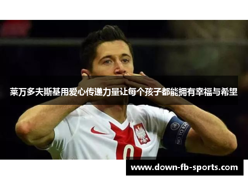 莱万多夫斯基用爱心传递力量让每个孩子都能拥有幸福与希望 莱万多夫斯基用爱心传递力量让每个孩子都能拥有幸福与希望