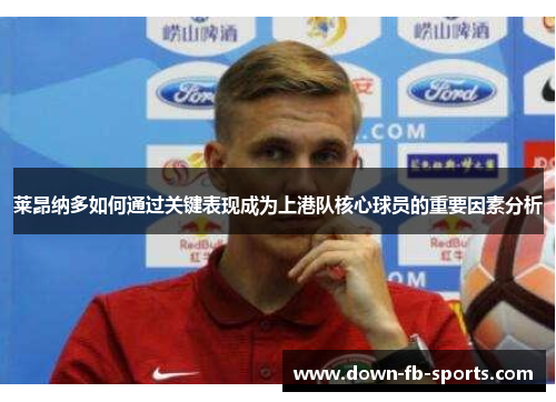 莱昂纳多如何通过关键表现成为上港队核心球员的重要因素分析