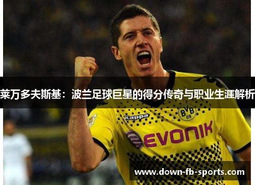 莱万多夫斯基：波兰足球巨星的得分传奇与职业生涯解析