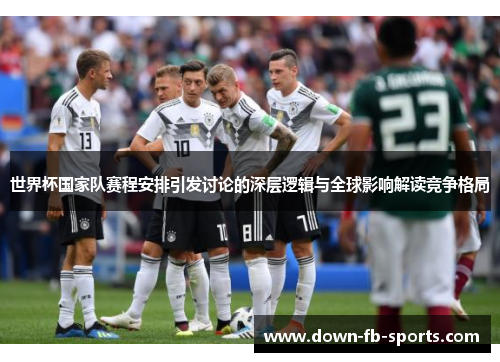 世界杯国家队赛程安排引发讨论的深层逻辑与全球影响解读竞争格局