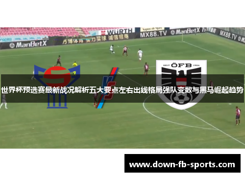 世界杯预选赛最新战况解析五大要点左右出线格局强队变数与黑马崛起趋势