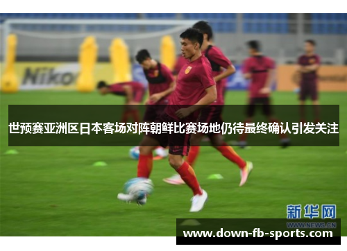 世预赛亚洲区日本客场对阵朝鲜比赛场地仍待最终确认引发关注