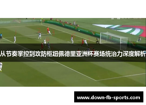 从节奏掌控到攻防枢纽佩德里亚洲杯赛场统治力深度解析