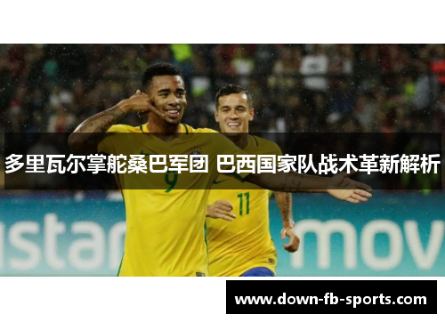 多里瓦尔掌舵桑巴军团 巴西国家队战术革新解析