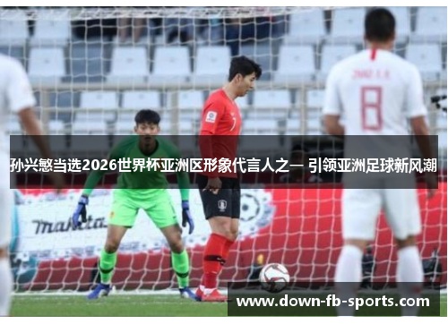 孙兴慜当选2026世界杯亚洲区形象代言人之一 引领亚洲足球新风潮