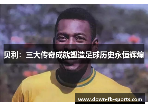 贝利：三大传奇成就塑造足球历史永恒辉煌