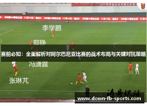 赛前必知：全面解析对阿尔巴尼亚比赛的战术布局与关键对抗策略