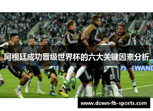 阿根廷成功晋级世界杯的六大关键因素分析