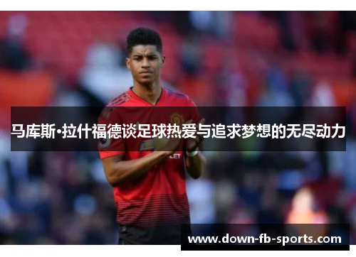 马库斯·拉什福德谈足球热爱与追求梦想的无尽动力 马库斯·拉什福德谈足球热爱与追求梦想的无尽动力