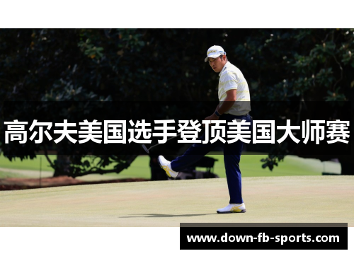高尔夫美国选手登顶美国大师赛 高尔夫美国选手登顶美国大师赛